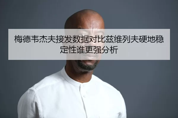 梅德韦杰夫接发数据对比兹维列夫硬地稳定性谁更强分析