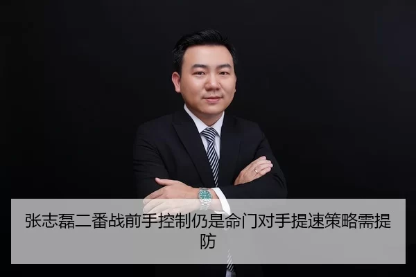 张志磊二番战前手控制仍是命门对手提速策略需提防