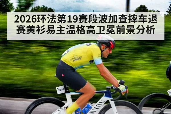 2026环法第19赛段波加查摔车退赛黄衫易主温格高卫冕前景分析