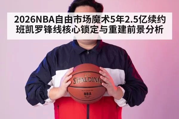 2026NBA自由市场魔术5年2.5亿续约班凯罗锋线核心锁定与重建前景分析