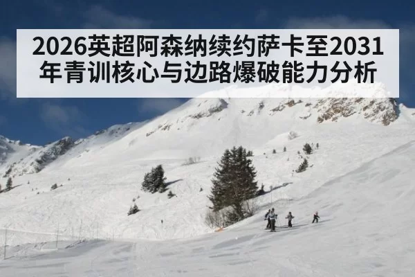 2026英超阿森纳续约萨卡至2031年青训核心与边路爆破能力分析