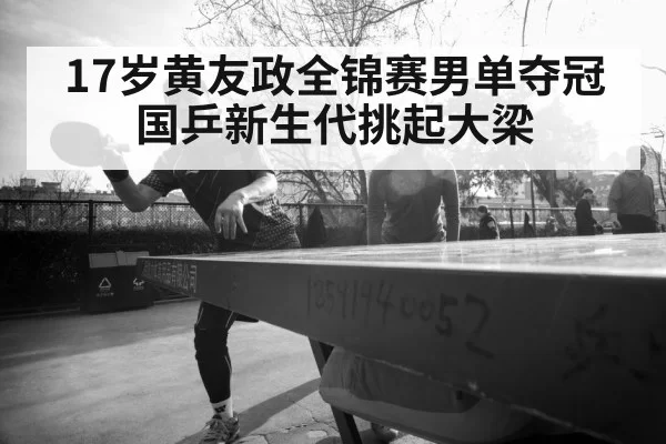 17岁黄友政全锦赛男单夺冠 国乒新生代挑起大梁