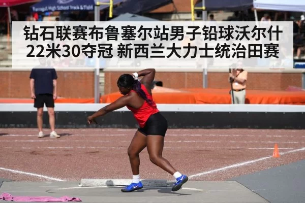 钻石联赛布鲁塞尔站男子铅球沃尔什22米30夺冠 新西兰大力士统治田赛