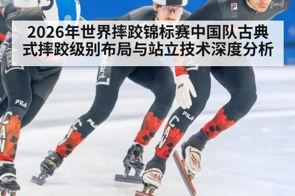 2026年世界摔跤锦标赛中国队古典式摔跤级别布局与站立技术深度分析